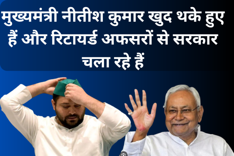 मुख्यमंत्री नीतीश कुमार खुद थके हुए हैं और रिटायर्ड अफसरों से सरकार चला रहे हैं